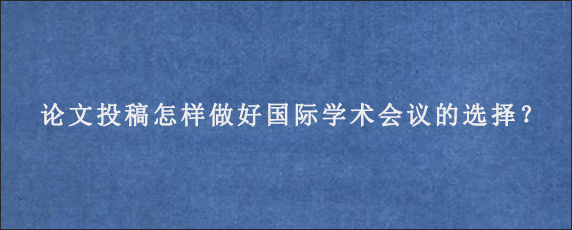 论文投稿怎样做好国际学术会议的选择？