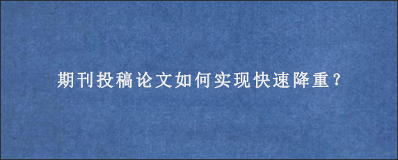 期刊投稿论文如何实现快速降重？