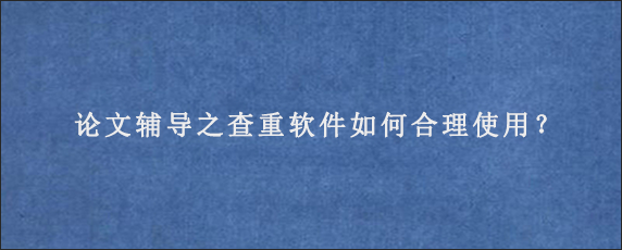 论文辅导之查重软件如何合理使用？