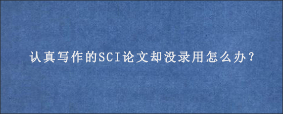 认真写作的SCI论文却没录用怎么办？