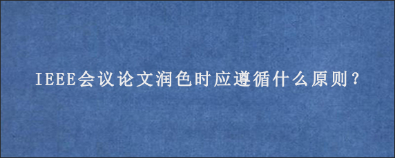 IEEE会议论文润色时应遵循什么原则？