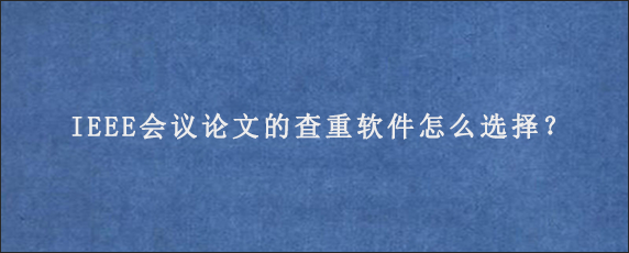 IEEE会议论文的查重软件怎么选择？