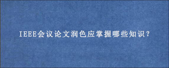 IEEE会议论文润色应掌握哪些知识？