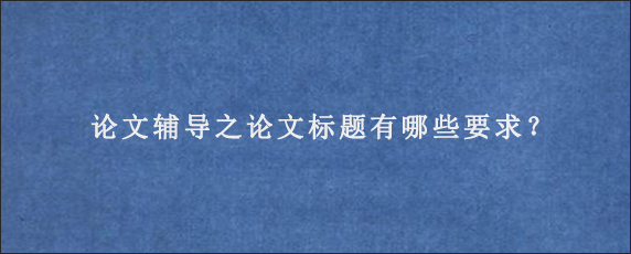 论文辅导之论文标题有哪些要求？