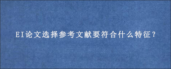 EI论文选择参考文献要符合什么特征？