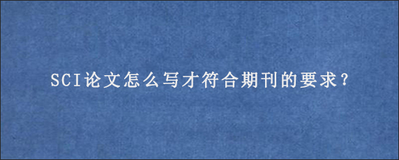 SCI论文怎么写才符合期刊的要求？