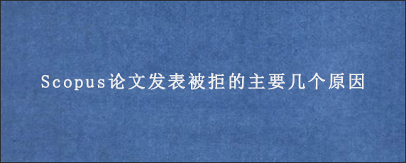 Scopus论文发表被拒的主要几个原因