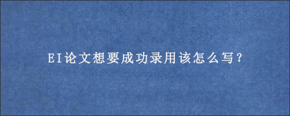 EI论文想要成功录用该怎么写？