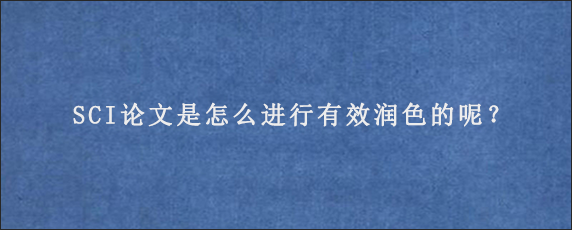 SCI论文是怎么进行有效润色的呢？