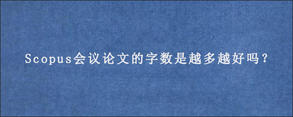 Scopus会议论文的字数是越多越好吗？