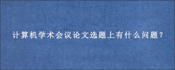 计算机学术会议论文选题上有什么问题？