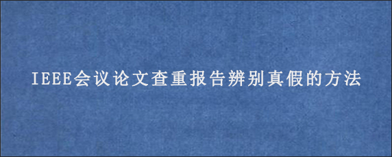 IEEE会议论文查重报告辨别真假的方法