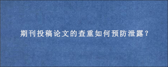 期刊投稿论文的查重如何预防泄露？