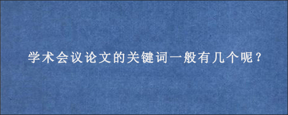 学术会议论文的关键词一般有几个呢？