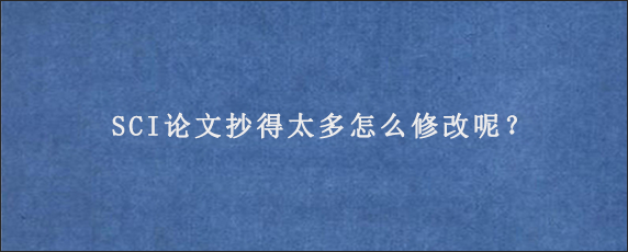 SCI论文抄得太多怎么修改呢？