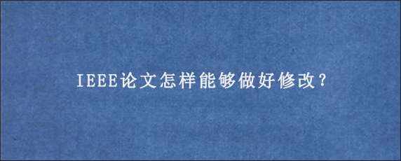 IEEE论文怎样能够做好修改？