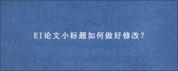 EI论文小标题如何做好修改？