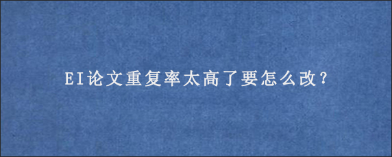 EI论文重复率太高了要怎么改？