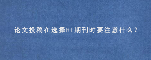 论文投稿在选择EI期刊时要注意什么？