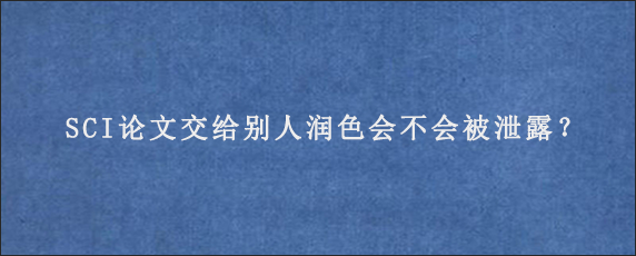 SCI论文交给别人润色会不会被泄露？