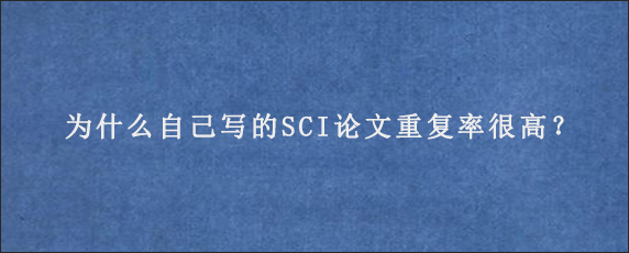 为什么自己写的SCI论文重复率很高？