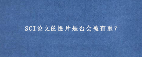 SCI论文的图片是否会被查重？