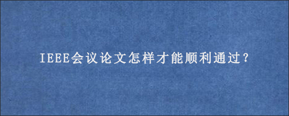 IEEE会议论文怎样才能顺利通过？