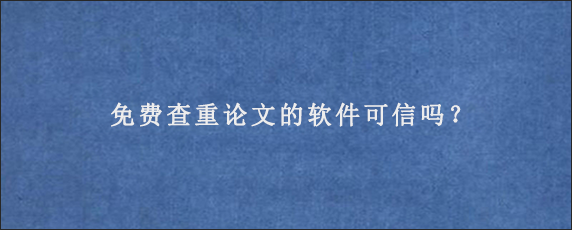 免费查重论文的软件可信吗？