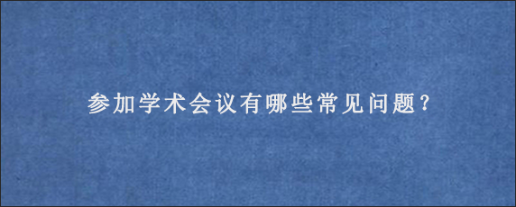 参加学术会议有哪些常见问题？