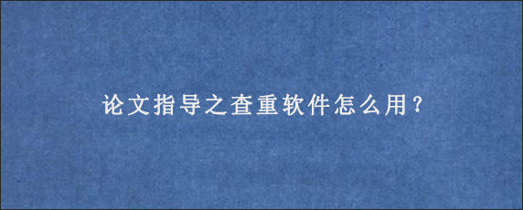 论文指导之查重软件怎么用？