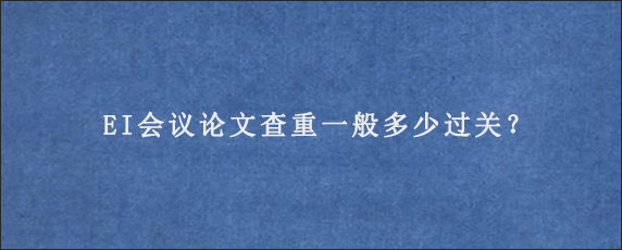 EI会议论文查重一般多少过关？