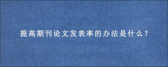 提高期刊论文发表率的办法是什么？