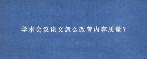 学术会议论文怎么改善内容质量？