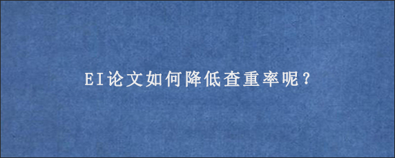 EI论文如何降低查重率呢？