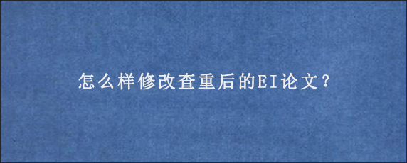 怎么样修改查重后的EI论文？