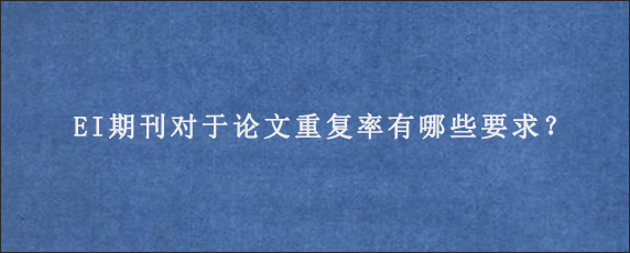 EI期刊对于论文重复率有哪些要求？