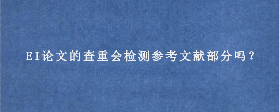 EI论文的查重会检测参考文献部分吗？