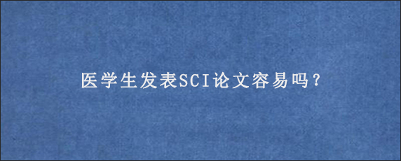 医学生发表SCI论文容易吗？