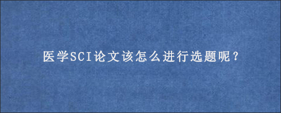 医学SCI论文该怎么进行选题呢？