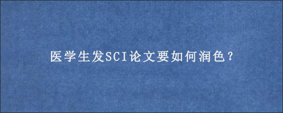 医学生发SCI论文要如何润色？