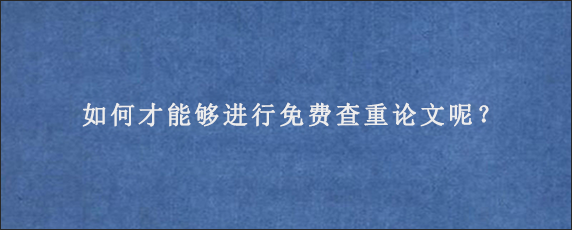 如何才能够进行免费查重论文呢？