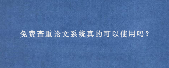 免费查重论文系统真的可以使用吗？