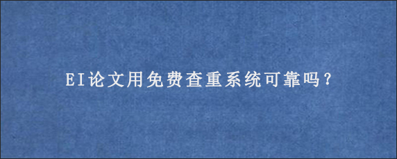 EI论文用免费查重系统可靠吗？