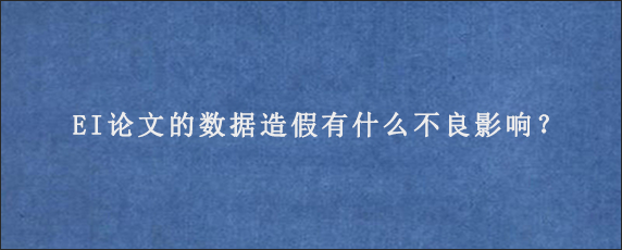 EI论文的数据造假有什么不良影响？