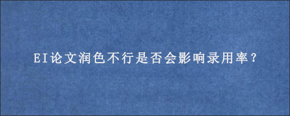 EI论文润色不行是否会影响录用率？