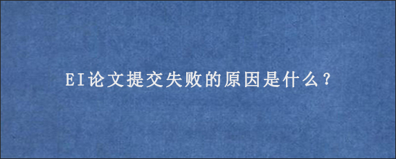 EI论文提交失败的原因是什么？