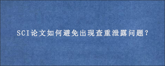 SCI论文如何避免出现查重泄露问题？