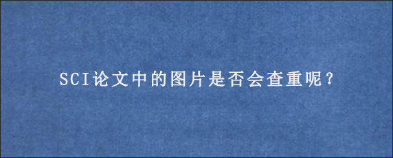 SCI论文中的图片是否会查重呢？