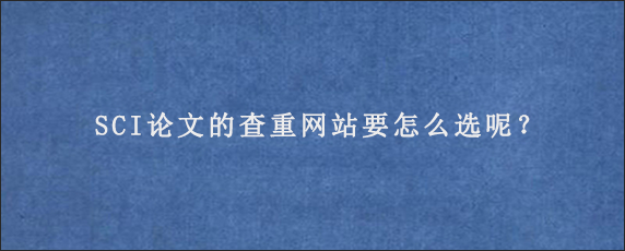 SCI论文的查重网站要怎么选呢？