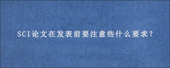 SCI论文在发表前要注意些什么要求？